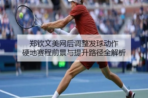 郑钦文美网后调整发球动作 硬地赛程前景与提升路径全解析